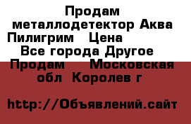 Продам металлодетектор Аква Пилигрим › Цена ­ 17 000 - Все города Другое » Продам   . Московская обл.,Королев г.
